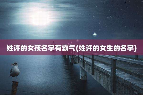 姓许的女孩名字有霸气(姓许的女生的名字)