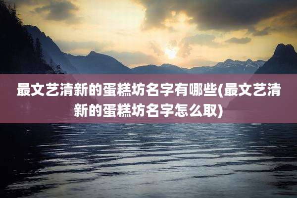最文艺清新的蛋糕坊名字有哪些(最文艺清新的蛋糕坊名字怎么取)