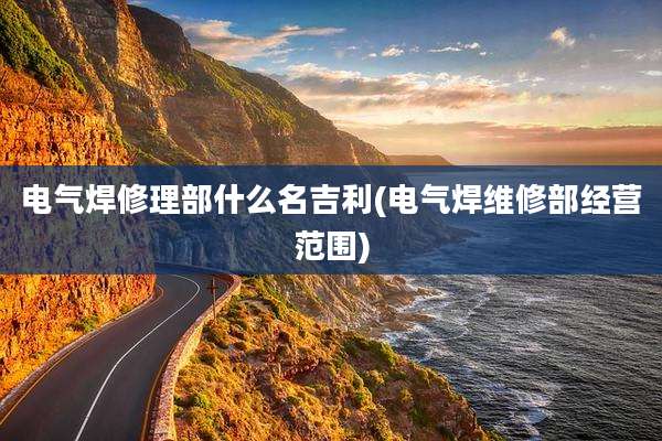 电气焊修理部什么名吉利(电气焊维修部经营范围)
