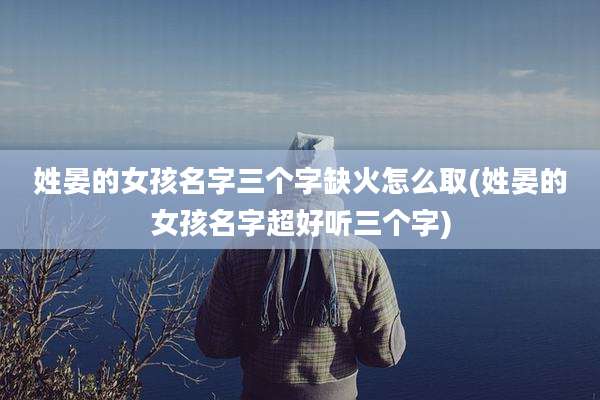 姓晏的女孩名字三个字缺火怎么取(姓晏的女孩名字超好听三个字)
