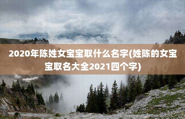 2020年陈姓女宝宝取什么名字(姓陈的女宝宝取名大全2021四个字)