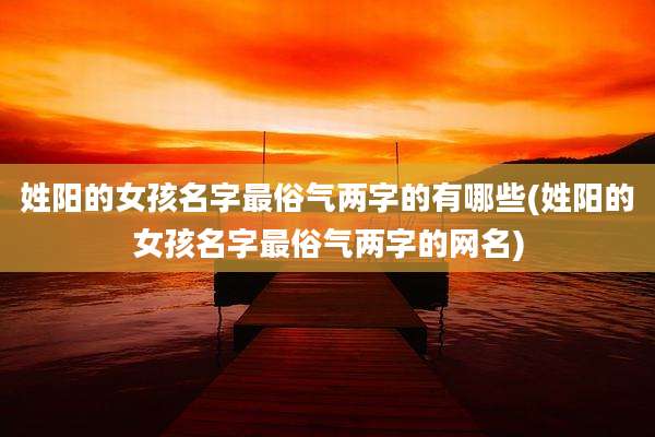 姓阳的女孩名字最俗气两字的有哪些(姓阳的女孩名字最俗气两字的网名)