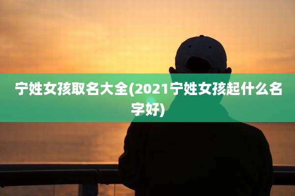 宁姓女孩取名大全(2021宁姓女孩起什么名字好)