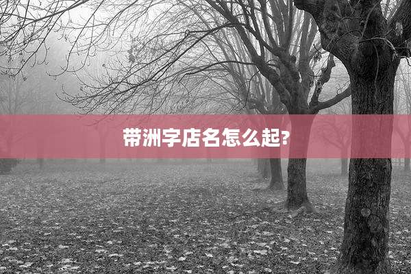 带洲字店名怎么起?