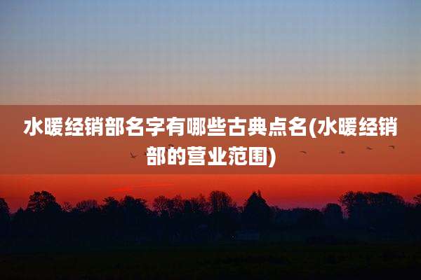 水暖经销部名字有哪些古典点名(水暖经销部的营业范围)