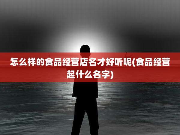 怎么样的食品经营店名才好听呢(食品经营起什么名字)