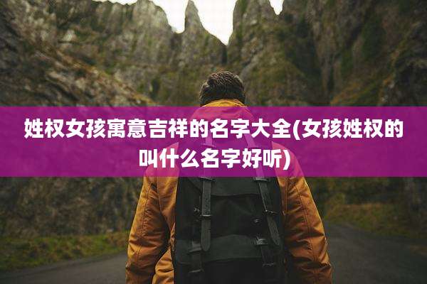 姓权女孩寓意吉祥的名字大全(女孩姓权的叫什么名字好听)