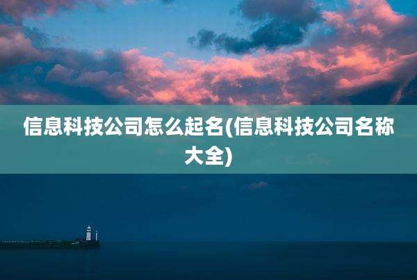 信息科技公司怎么起名(信息科技公司名称大全)