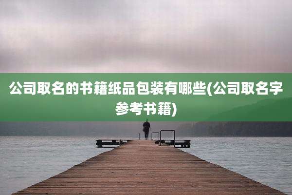 公司取名的书籍纸品包装有哪些(公司取名字参考书籍)