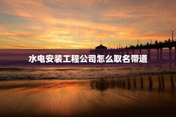 水电安装工程公司怎么取名带道