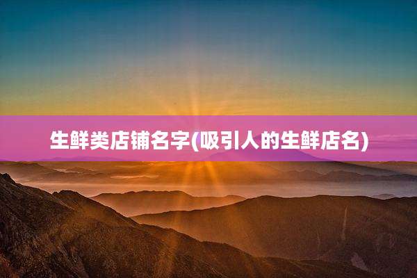 生鲜类店铺名字(吸引人的生鲜店名)