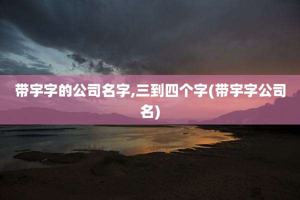带宇字的公司名字,三到四个字(带宇字公司名)