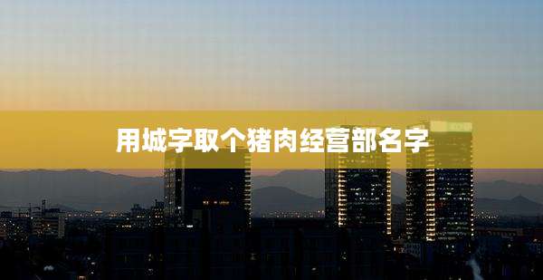 用城字取个猪肉经营部名字