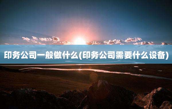 印务公司一般做什么(印务公司需要什么设备)