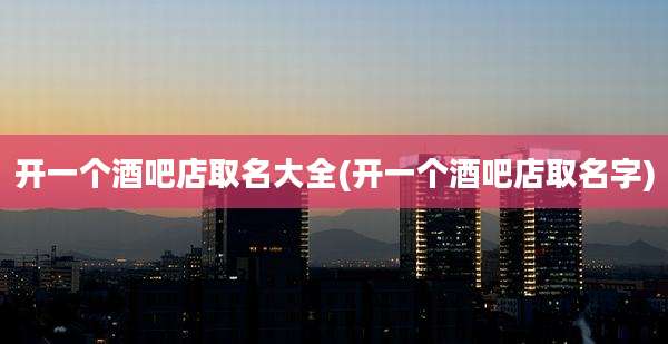 开一个酒吧店取名大全(开一个酒吧店取名字)