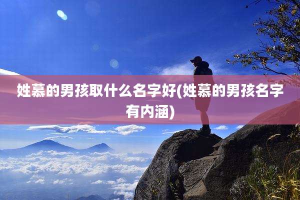 姓慕的男孩取什么名字好(姓慕的男孩名字有内涵)