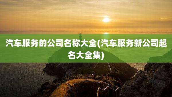 汽车服务的公司名称大全(汽车服务新公司起名大全集)