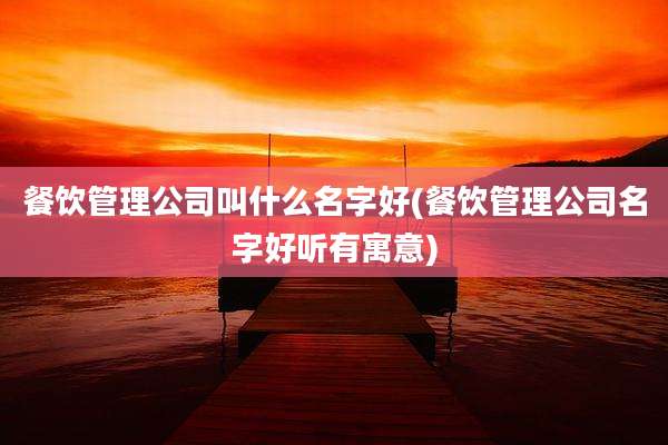 餐饮管理公司叫什么名字好(餐饮管理公司名字好听有寓意)