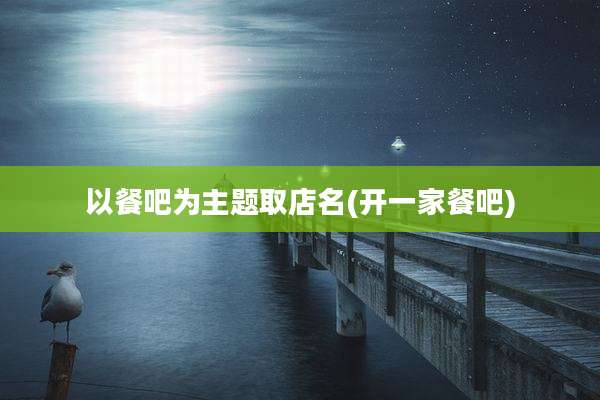 以餐吧为主题取店名(开一家餐吧)