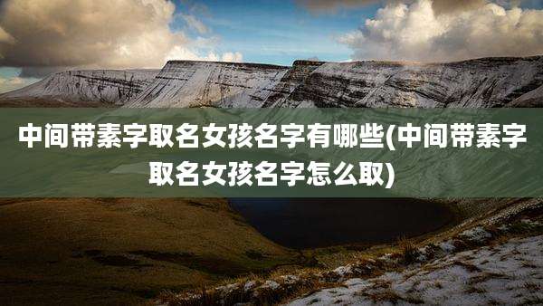 中间带素字取名女孩名字有哪些(中间带素字取名女孩名字怎么取)