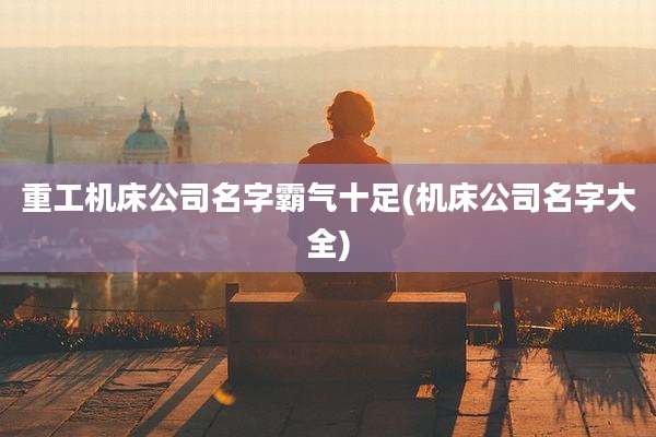 重工机床公司名字霸气十足(机床公司名字大全)