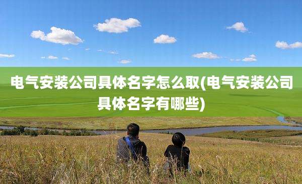 电气安装公司具体名字怎么取(电气安装公司具体名字有哪些)
