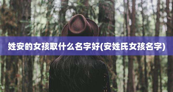 姓安的女孩取什么名字好(安姓氏女孩名字)