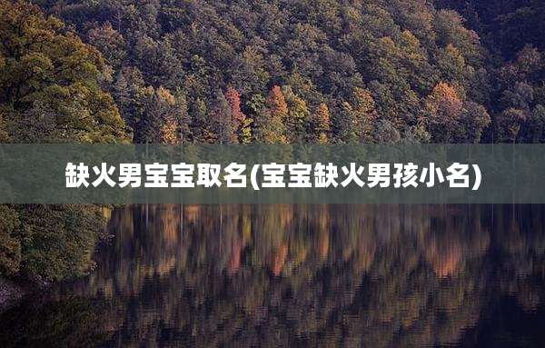 缺火男宝宝取名(宝宝缺火男孩小名)