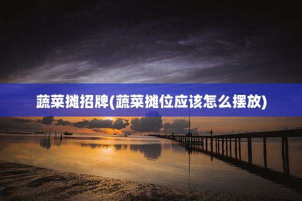 蔬菜摊招牌(蔬菜摊位应该怎么摆放)