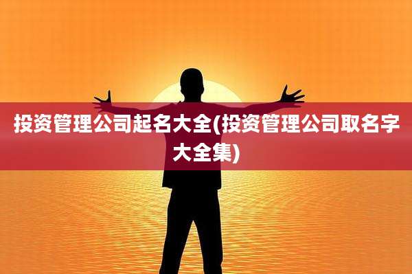 投资管理公司起名大全(投资管理公司取名字大全集)