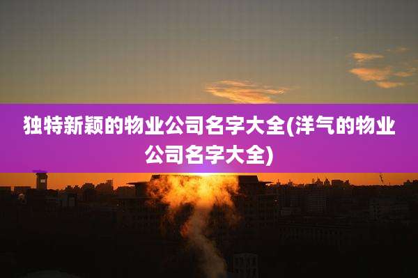 独特新颖的物业公司名字大全(洋气的物业公司名字大全)
