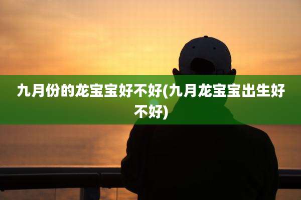 九月份的龙宝宝好不好(九月龙宝宝出生好不好)