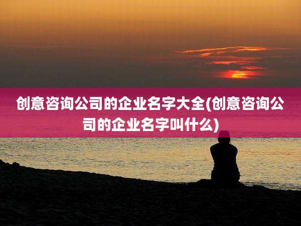 创意咨询公司的企业名字大全(创意咨询公司的企业名字叫什么)