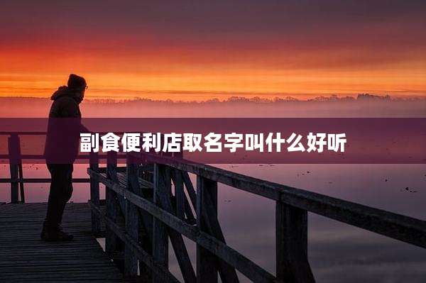 副食便利店取名字叫什么好听