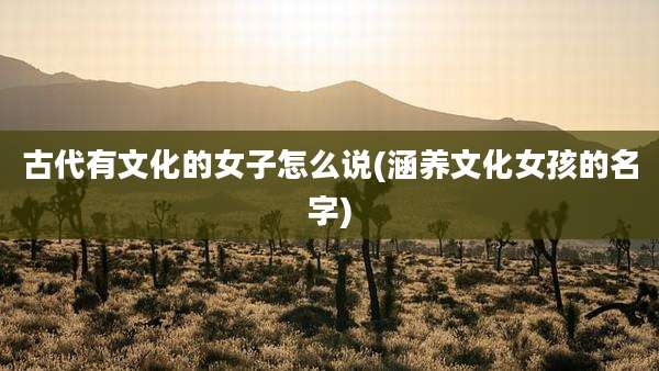 古代有文化的女子怎么说(涵养文化女孩的名字)