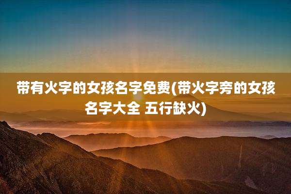 带有火字的女孩名字免费(带火字旁的女孩名字大全 五行缺火)