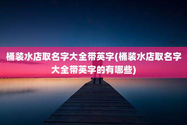 桶装水店取名字大全带英字(桶装水店取名字大全带英字的有哪些)