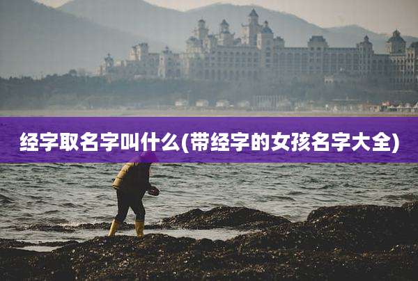 经字取名字叫什么(带经字的女孩名字大全)
