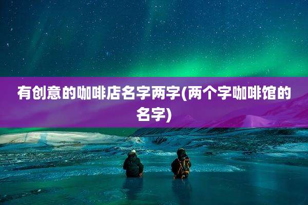 有创意的咖啡店名字两字(两个字咖啡馆的名字)