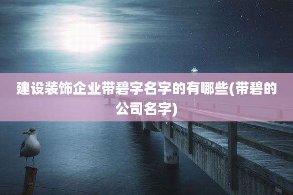 建设装饰企业带碧字名字的有哪些(带碧的公司名字)