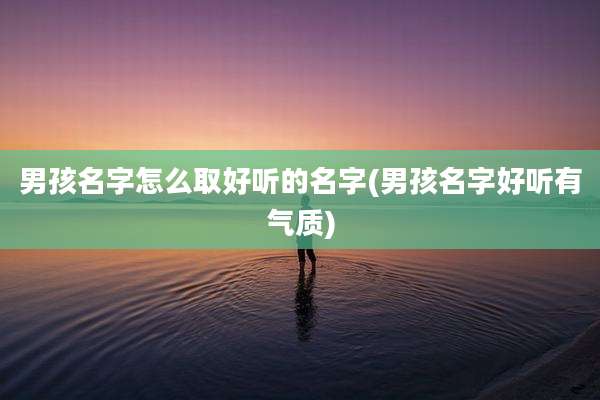 男孩名字怎么取好听的名字(男孩名字好听有气质)