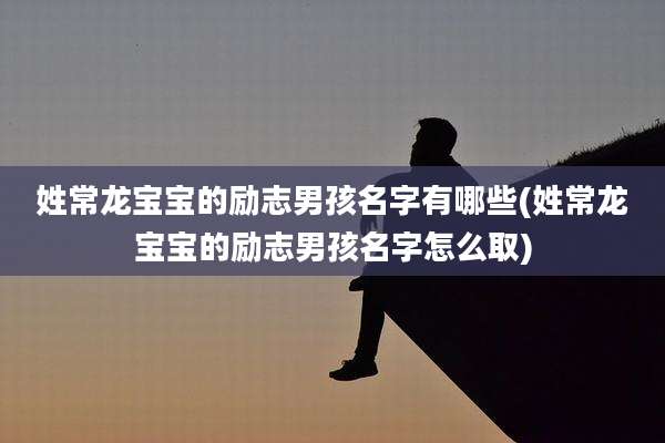 姓常龙宝宝的励志男孩名字有哪些(姓常龙宝宝的励志男孩名字怎么取)