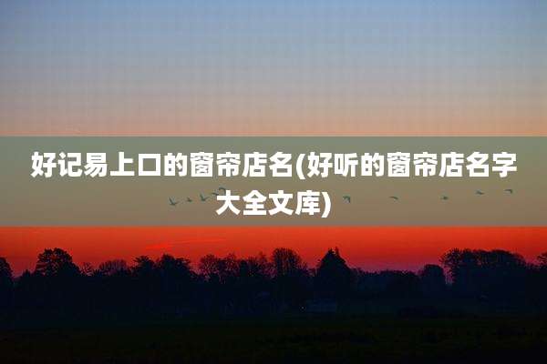 好记易上口的窗帘店名(好听的窗帘店名字大全文库)