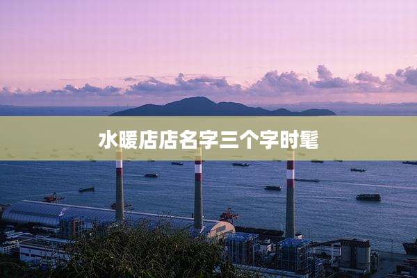 水暖店店名字三个字时髦