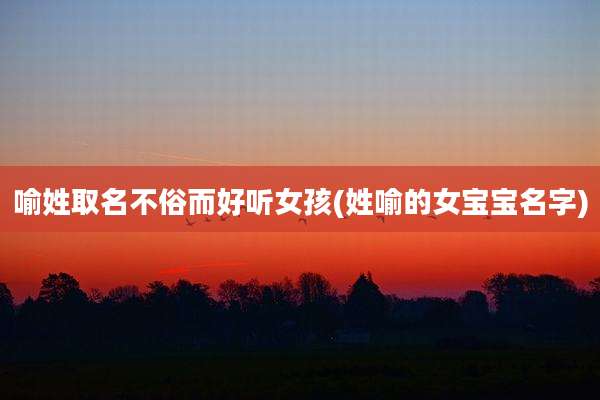 喻姓取名不俗而好听女孩(姓喻的女宝宝名字)