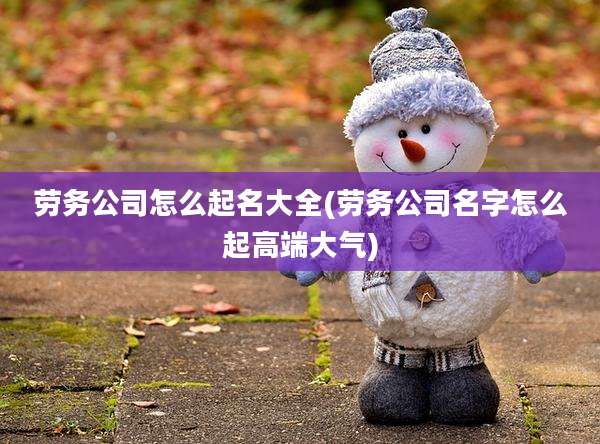 劳务公司怎么起名大全(劳务公司名字怎么起高端大气)