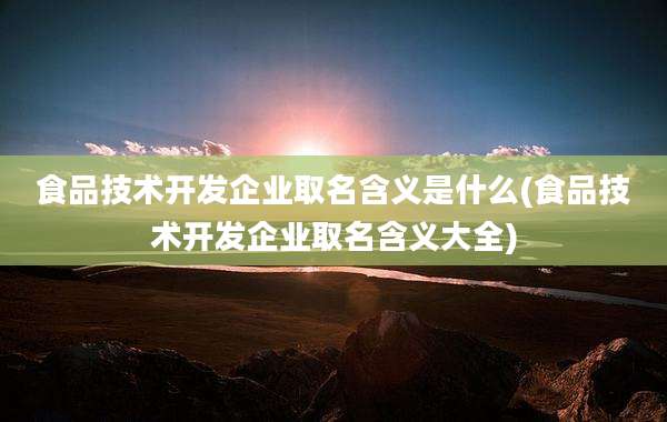 食品技术开发企业取名含义是什么(食品技术开发企业取名含义大全)