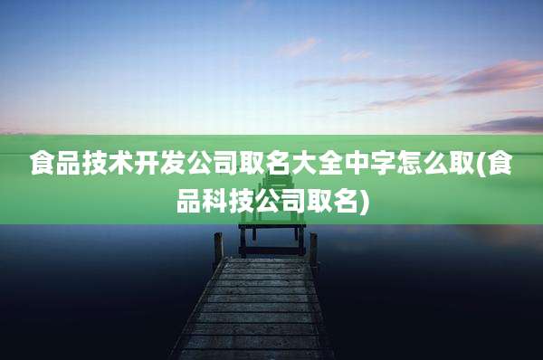 食品技术开发公司取名大全中字怎么取(食品科技公司取名)