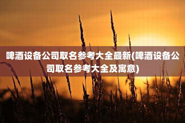 啤酒设备公司取名参考大全最新(啤酒设备公司取名参考大全及寓意)