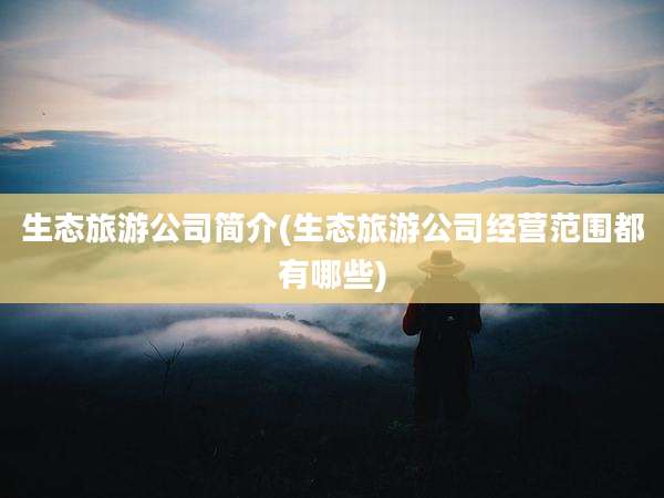 生态旅游公司简介(生态旅游公司经营范围都有哪些)